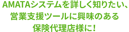  AMATAシステムを詳しく知りたい、営業支援ツールに興味のある保険代理店様に！